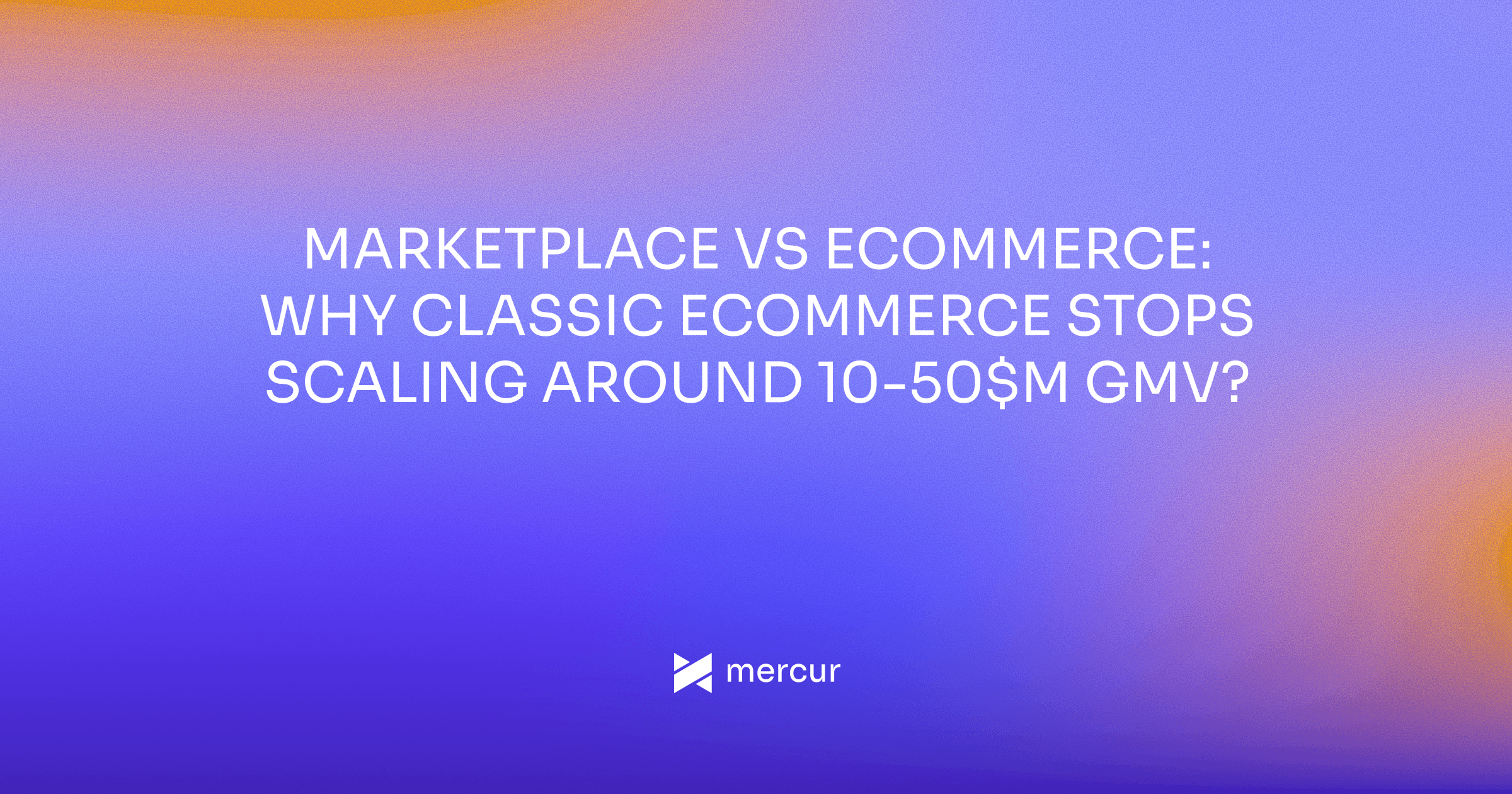 Marketplace vs eCommerce: Why Classic eCommerce Stops Scaling Around 10-50$M GMV?
